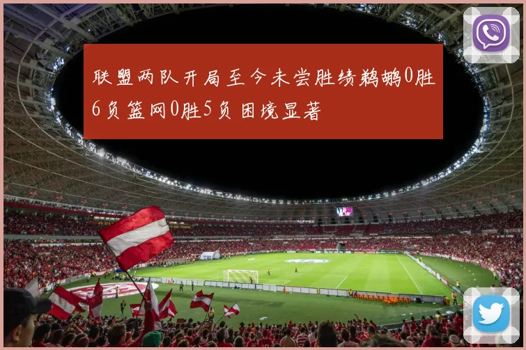 联盟两队开局至今未尝胜绩鹈鹕0胜6负篮网0胜5负困境显著