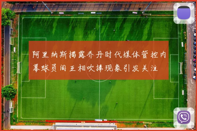 阿里纳斯揭露乔丹时代媒体管控内幕球员间互相吹捧现象引发关注