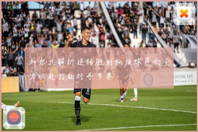 加尔扎解析逆转胜利秘诀球员们全力以赴打乱对手节奏