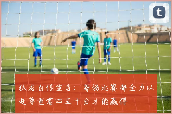狄龙自信宣言：每场比赛都全力以赴尊重需四五十分才能赢得