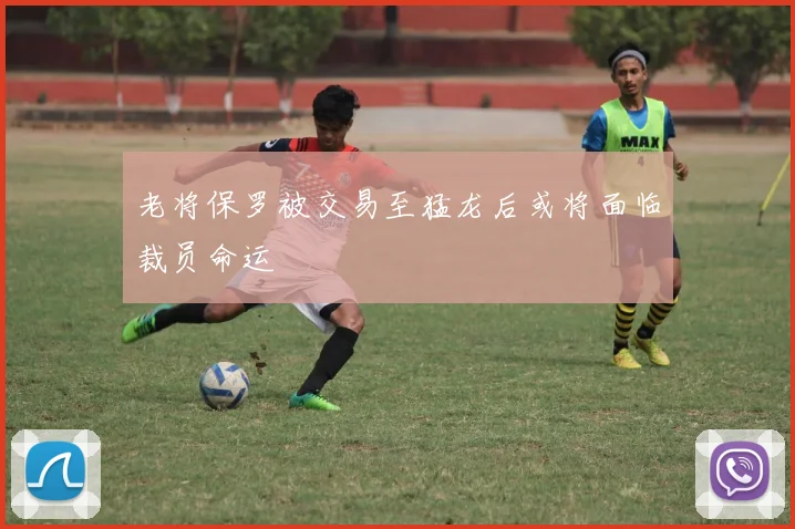 老将保罗被交易至猛龙后或将面临裁员命运