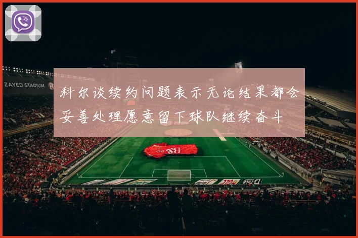 科尔谈续约问题表示无论结果都会妥善处理愿意留下球队继续奋斗