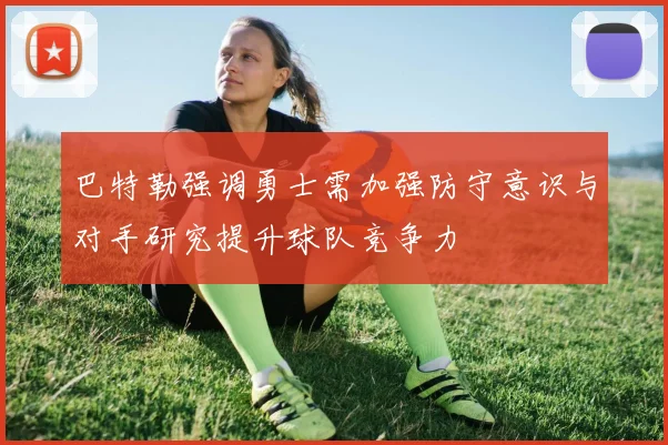 巴特勒强调勇士需加强防守意识与对手研究提升球队竞争力