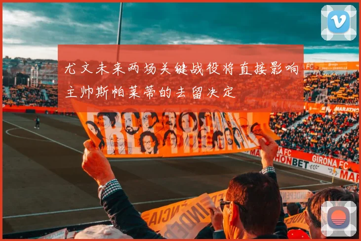 尤文未来两场关键战役将直接影响主帅斯帕莱蒂的去留决定