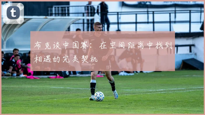 布克谈中国赛:在空间距离中找到相遇的完美契机