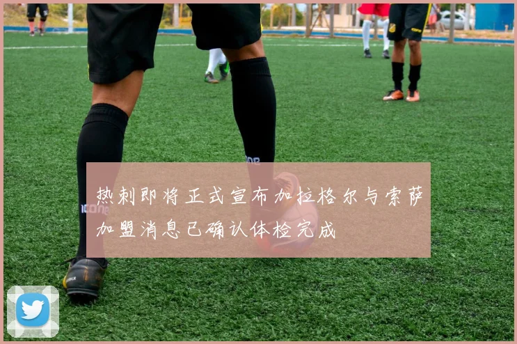 热刺即将正式宣布加拉格尔与索萨加盟消息已确认体检完成