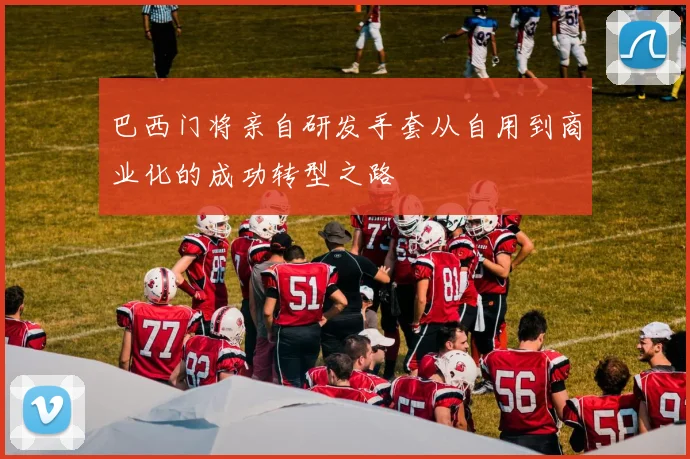 巴西门将亲自研发手套从自用到商业化的成功转型之路