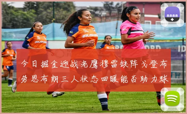 今日掘金迎战老鹰穆雷缺阵戈登布劳恩布朗三人状态回暖能否助力球队取胜