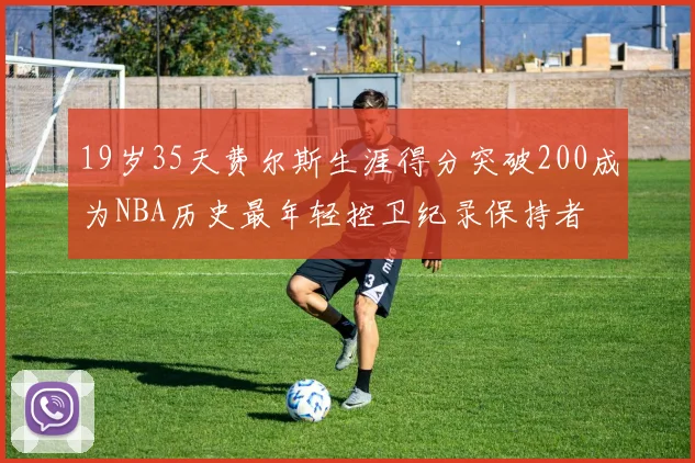 19岁35天费尔斯生涯得分突破200成为NBA历史最年轻控卫纪录保持者