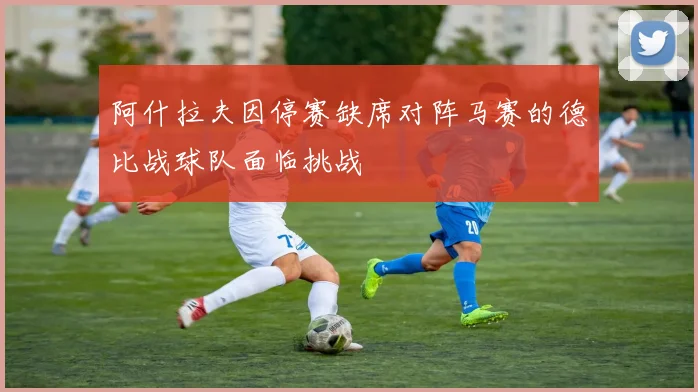 阿什拉夫因停赛缺席对阵马赛的德比战球队面临挑战