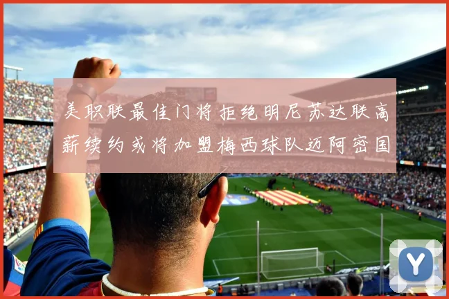 美职联最佳门将拒绝明尼苏达联高薪续约或将加盟梅西球队迈阿密国际