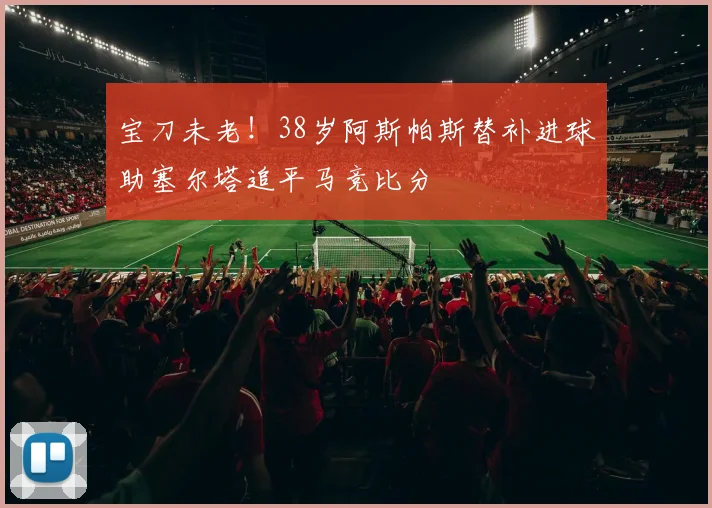 宝刀未老！38岁阿斯帕斯替补进球助塞尔塔追平马竞比分