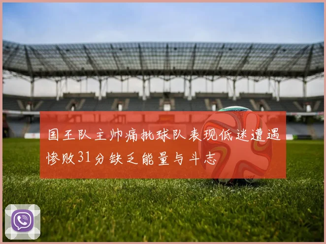 国王队主帅痛批球队表现低迷遭遇惨败31分缺乏能量与斗志