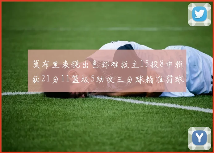 莫布里表现出色却难救主15投8中斩获21分11篮板5助攻三分球精准罚球失准