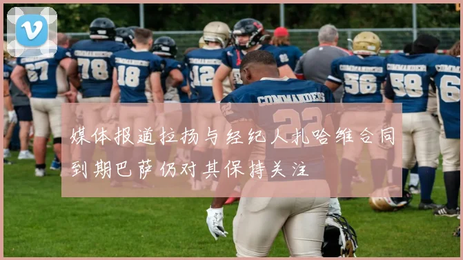 媒体报道拉扬与经纪人扎哈维合同到期巴萨仍对其保持关注