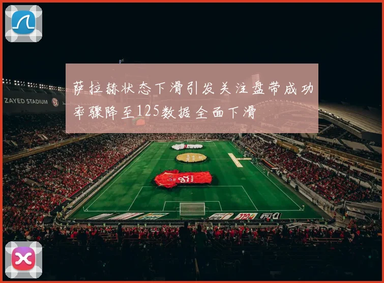 萨拉赫状态下滑引发关注盘带成功率骤降至125数据全面下滑
