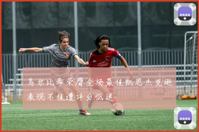 乌尔比希荣膺全场最佳凯恩杰克逊表现不佳遭评分低迷