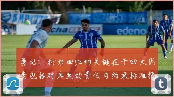 勇记：科尔回归的关键在于四大因素包括对库里的责任与约束标准提升