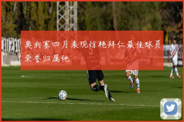 奥利塞四月表现惊艳拜仁最佳球员荣誉归属他