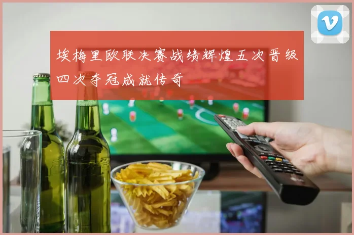 埃梅里欧联决赛战绩辉煌五次晋级四次夺冠成就传奇